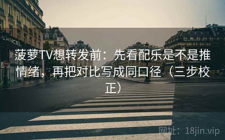 菠萝TV想转发前：先看配乐是不是推情绪，再把对比写成同口径（三步校正）