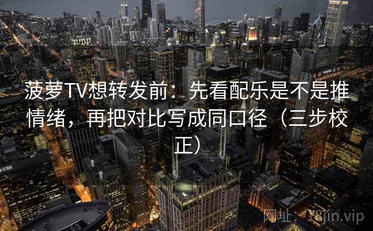 菠萝TV想转发前：先看配乐是不是推情绪，再把对比写成同口径（三步校正）