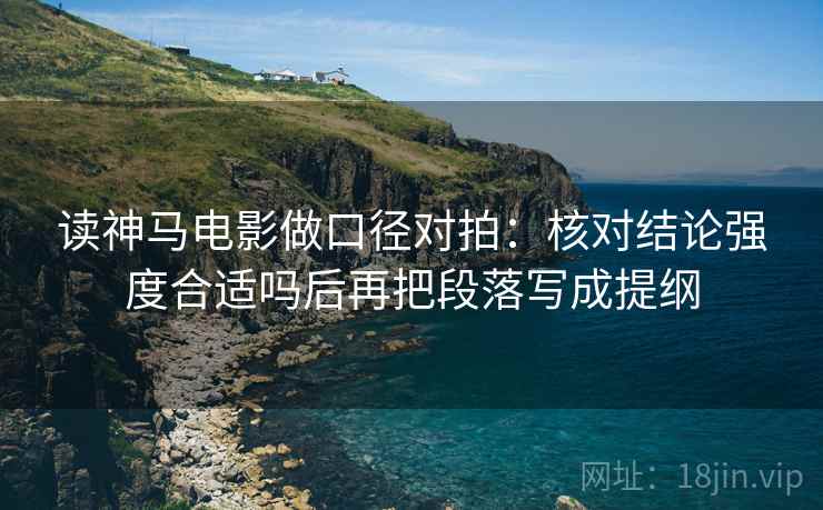 读神马电影做口径对拍：核对结论强度合适吗后再把段落写成提纲