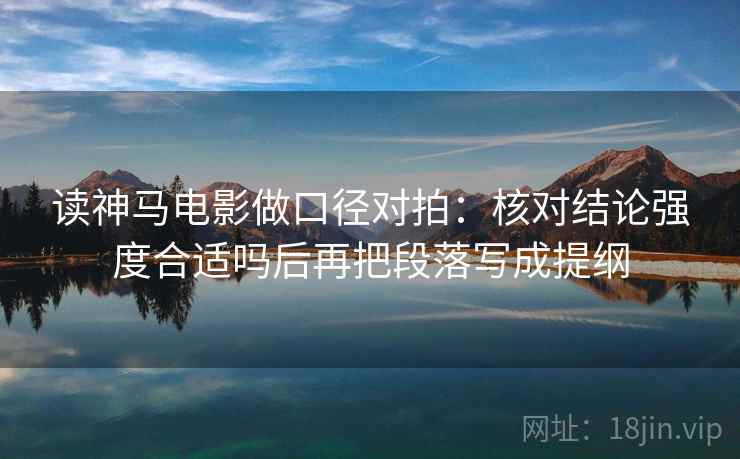 读神马电影做口径对拍:核对结论强度合适吗后再把段落写成提纲 读神马电影做口径对拍:核对结论强度合适吗后再把段落写成提纲