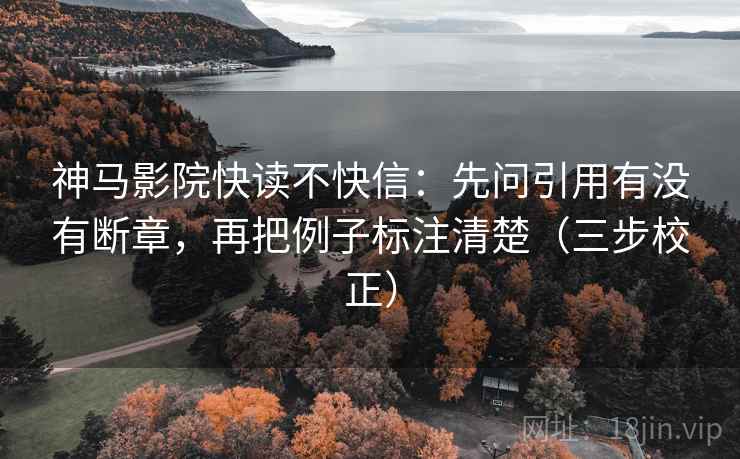 神马影院快读不快信：先问引用有没有断章，再把例子标注清楚（三步校正）