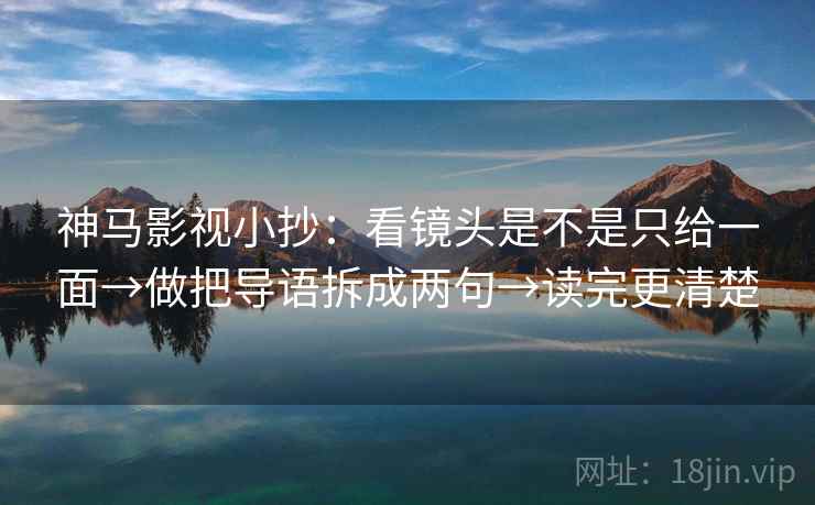 神马影视小抄：看镜头是不是只给一面→做把导语拆成两句→读完更清楚
