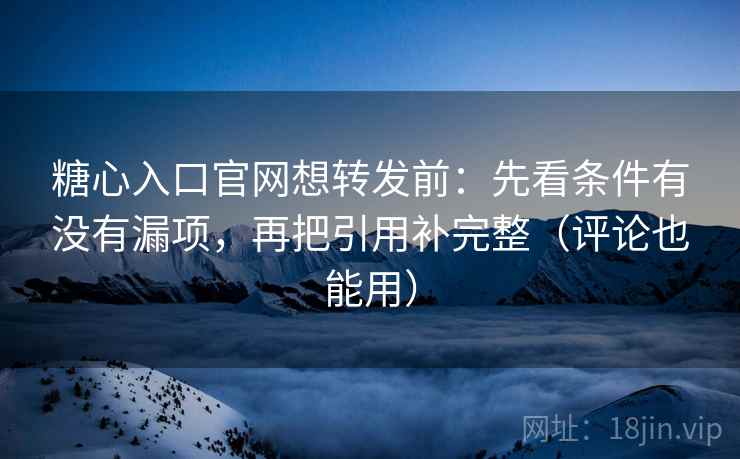 糖心入口官网想转发前：先看条件有没有漏项，再把引用补完整（评论也能用）