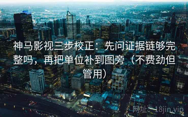 神马影视三步校正：先问证据链够完整吗，再把单位补到图旁（不费劲但管用）