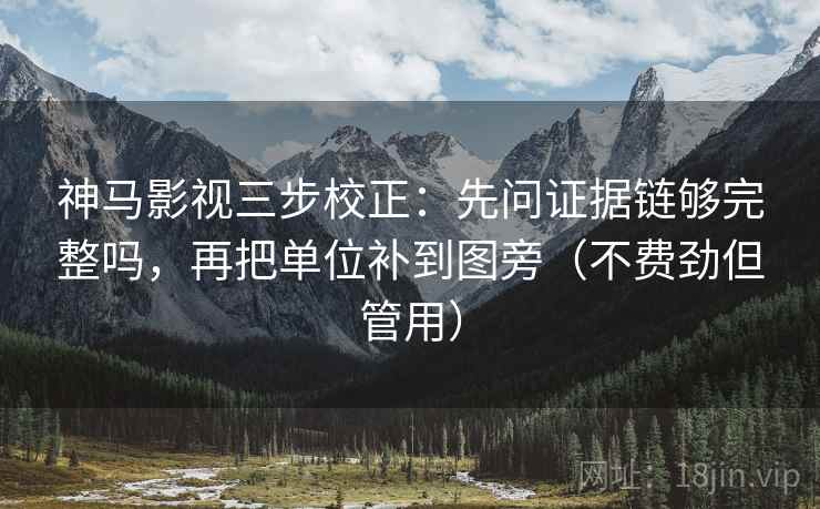 神马影视三步校正：先问证据链够完整吗，再把单位补到图旁（不费劲但管用）