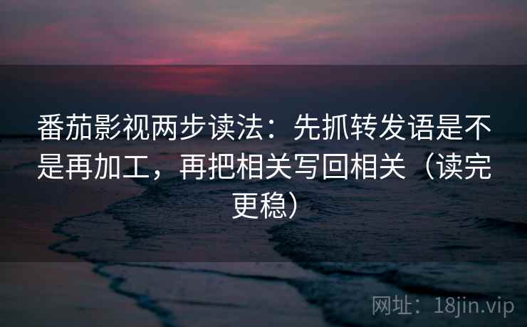 番茄影视两步读法：先抓转发语是不是再加工，再把相关写回相关（读完更稳）