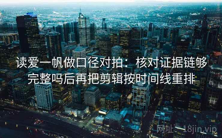 读爱一帆做口径对拍:核对证据链够完整吗后再把剪辑按时间线重排 读爱一帆做口径对拍:核对证据链够完整吗后再把剪辑按时间线重排