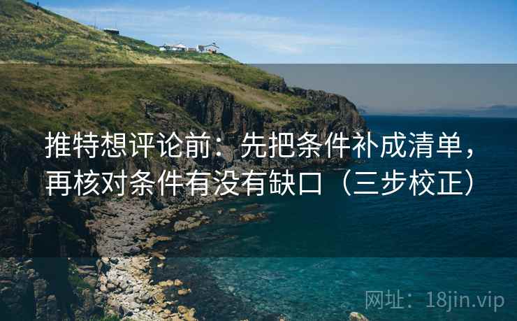 推特想评论前：先把条件补成清单，再核对条件有没有缺口（三步校正）