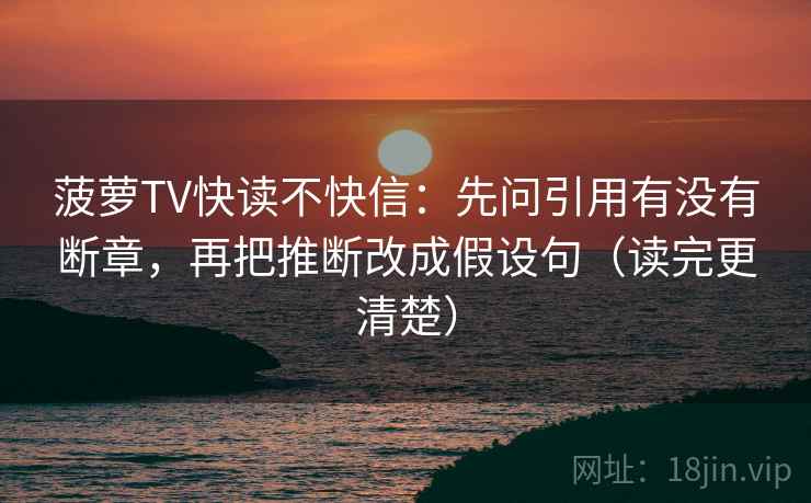 菠萝TV快读不快信：先问引用有没有断章，再把推断改成假设句（读完更清楚）