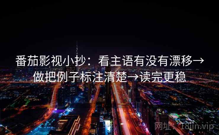 番茄影视小抄:看主语有没有漂移→做把例子标注清楚→读完更稳 番茄影视小抄:看主语有没有漂移→做把例子标注清楚→读完更稳