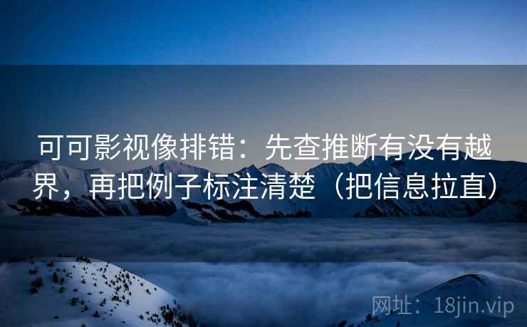 可可影视像排错：先查推断有没有越界，再把例子标注清楚（把信息拉直）