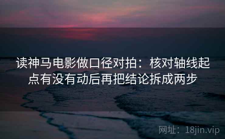 读神马电影做口径对拍:核对轴线起点有没有动后再把结论拆成两步 读神马电影做口径对拍:核对轴线起点有没有动后再把结论拆成两步