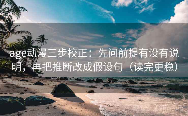 age动漫三步校正:先问前提有没有说明,再把推断改成假设句(读完更稳) age动漫三步校正:先问前提有没有说明,再把推断改成假设句(读完更稳)