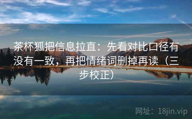 茶杯狐把信息拉直：先看对比口径有没有一致，再把情绪词删掉再读（三步校正）