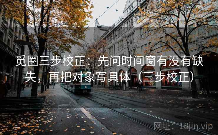觅圈三步校正：先问时间窗有没有缺失，再把对象写具体（三步校正）