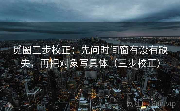 觅圈三步校正:先问时间窗有没有缺失,再把对象写具体(三步校正) 觅圈三步校正:先问时间窗有没有缺失,再把对象写具体(三步校正)