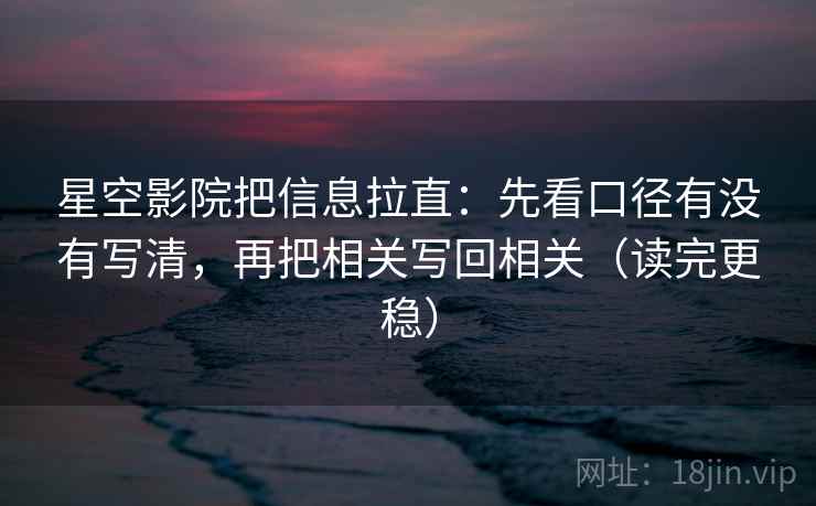 星空影院把信息拉直：先看口径有没有写清，再把相关写回相关（读完更稳）