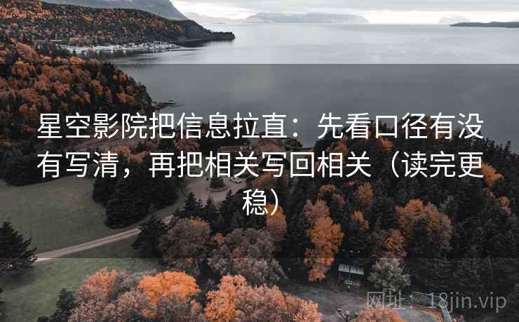 星空影院把信息拉直:先看口径有没有写清,再把相关写回相关(读完更稳) 星空影院把信息拉直:先看口径有没有写清,再把相关写回相关(读完更稳)
