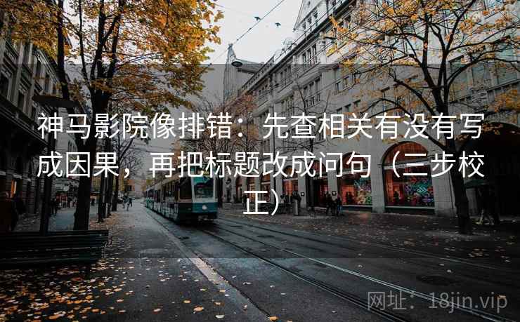 神马影院像排错：先查相关有没有写成因果，再把标题改成问句（三步校正）