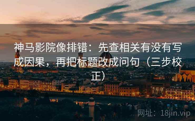 神马影院像排错:先查相关有没有写成因果,再把标题改成问句(三步校正) 神马影院像排错:先查相关有没有写成因果,再把标题改成问句(三步校正)