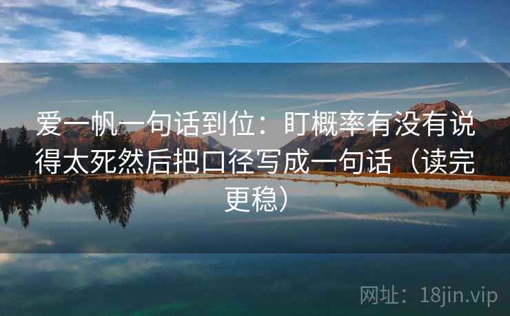 爱一帆一句话到位：盯概率有没有说得太死然后把口径写成一句话（读完更稳）