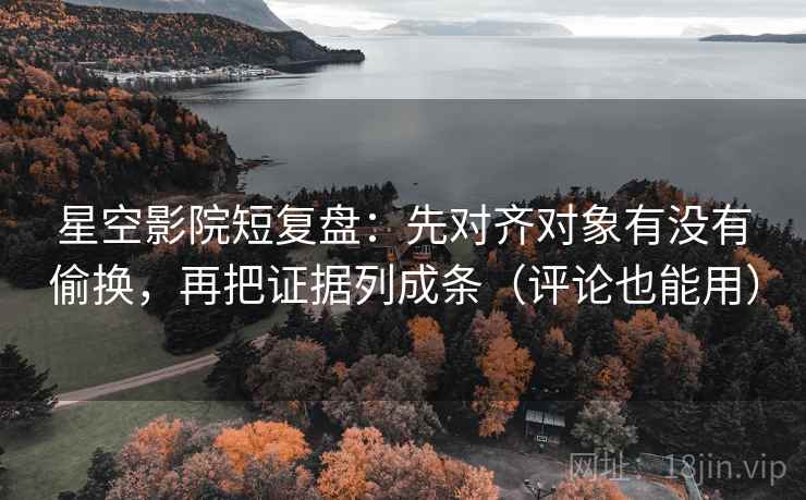 星空影院短复盘:先对齐对象有没有偷换,再把证据列成条(评论也能用) 星空影院短复盘:先对齐对象有没有偷换,再把证据列成条(评论也能用)