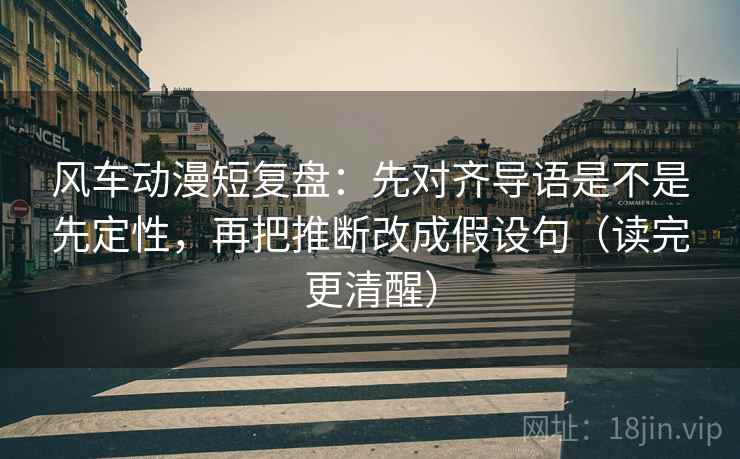 风车动漫短复盘:先对齐导语是不是先定性,再把推断改成假设句(读完更清醒) 风车动漫短复盘:先对齐导语是不是先定性,再把推断改成假设句(读完更清醒)
