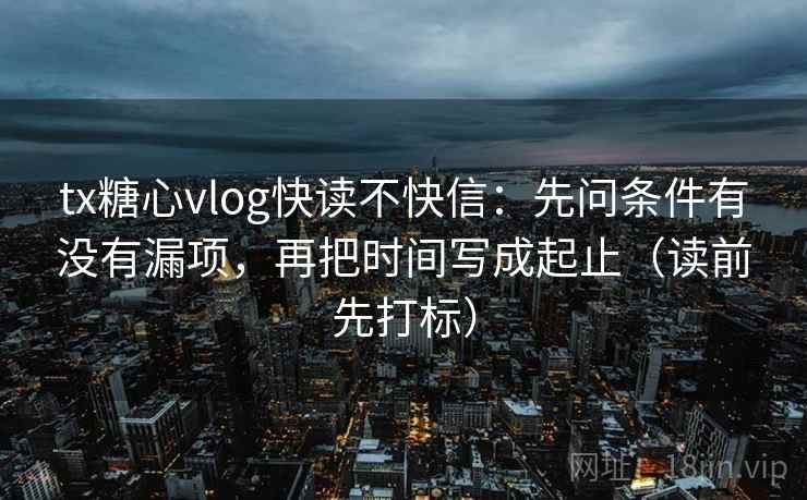 tx糖心vlog快读不快信:先问条件有没有漏项,再把时间写成起止(读前先打标) tx糖心vlog快读不快信:先问条件有没有漏项,再把时间写成起止(读前先打标)