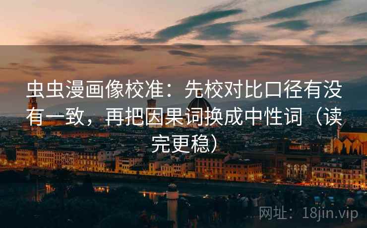 虫虫漫画像校准：先校对比口径有没有一致，再把因果词换成中性词（读完更稳）