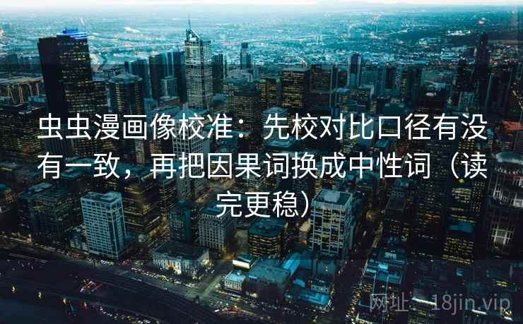虫虫漫画像校准：先校对比口径有没有一致，再把因果词换成中性词（读完更稳）