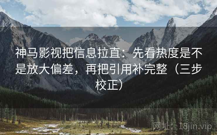 神马影视把信息拉直：先看热度是不是放大偏差，再把引用补完整（三步校正）