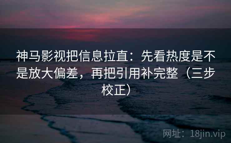 神马影视把信息拉直:先看热度是不是放大偏差,再把引用补完整(三步校正) 神马影视把信息拉直:先看热度是不是放大偏差,再把引用补完整(三步校正)