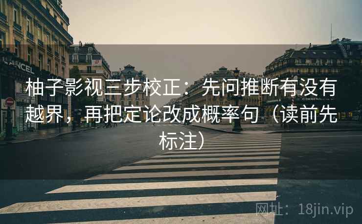 柚子影视三步校正：先问推断有没有越界，再把定论改成概率句（读前先标注）