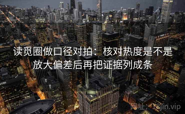 读觅圈做口径对拍：核对热度是不是放大偏差后再把证据列成条