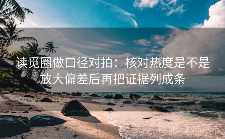读觅圈做口径对拍：核对热度是不是放大偏差后再把证据列成条
