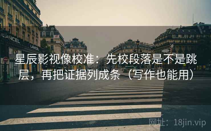 星辰影视像校准:先校段落是不是跳层,再把证据列成条(写作也能用) 星辰影视像校准:先校段落是不是跳层,再把证据列成条(写作也能用)