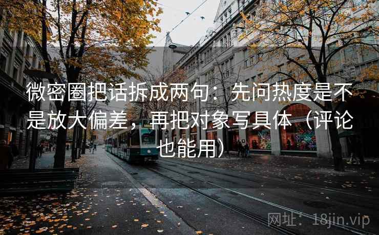 微密圈把话拆成两句:先问热度是不是放大偏差,再把对象写具体(评论也能用) 微密圈把话拆成两句:先问热度是不是放大偏差,再把对象写具体(评论也能用)