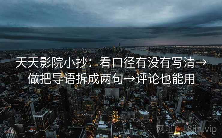 天天影院小抄：看口径有没有写清→做把导语拆成两句→评论也能用
