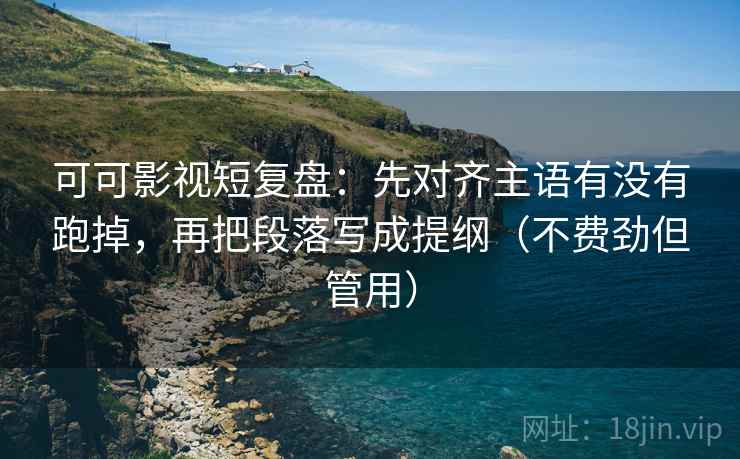 可可影视短复盘:先对齐主语有没有跑掉,再把段落写成提纲(不费劲但管用) 可可影视短复盘:先对齐主语有没有跑掉,再把段落写成提纲(不费劲但管用)