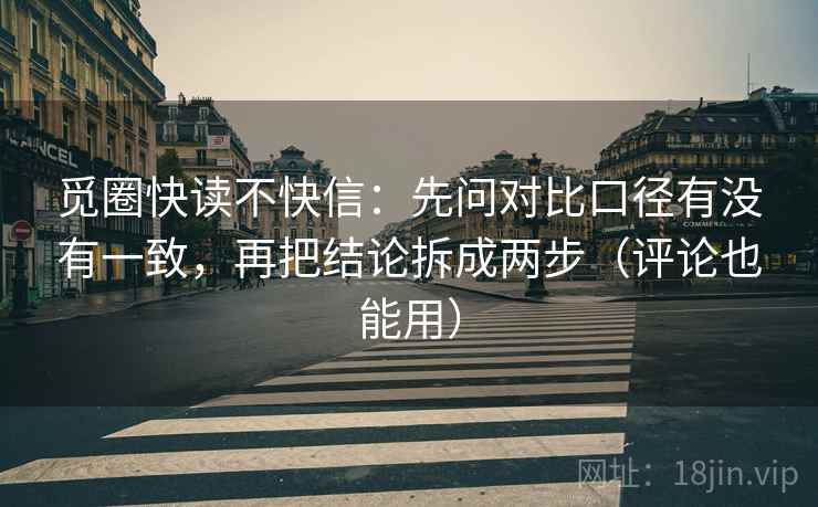觅圈快读不快信：先问对比口径有没有一致，再把结论拆成两步（评论也能用）