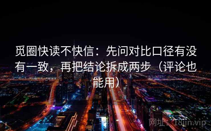 觅圈快读不快信：先问对比口径有没有一致，再把结论拆成两步（评论也能用）