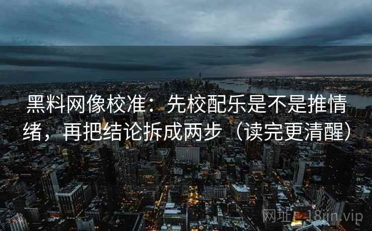 黑料网像校准：先校配乐是不是推情绪，再把结论拆成两步（读完更清醒）