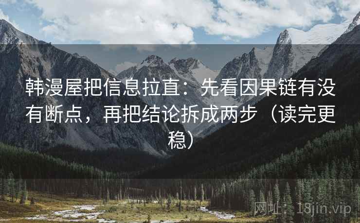 韩漫屋把信息拉直：先看因果链有没有断点，再把结论拆成两步（读完更稳）