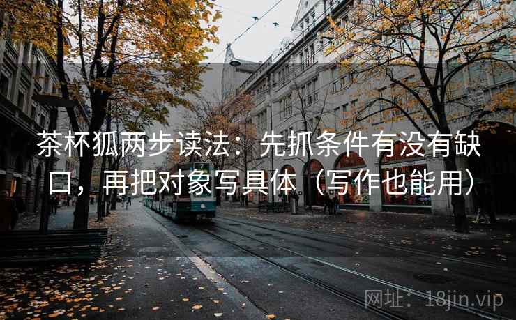 茶杯狐两步读法：先抓条件有没有缺口，再把对象写具体（写作也能用）