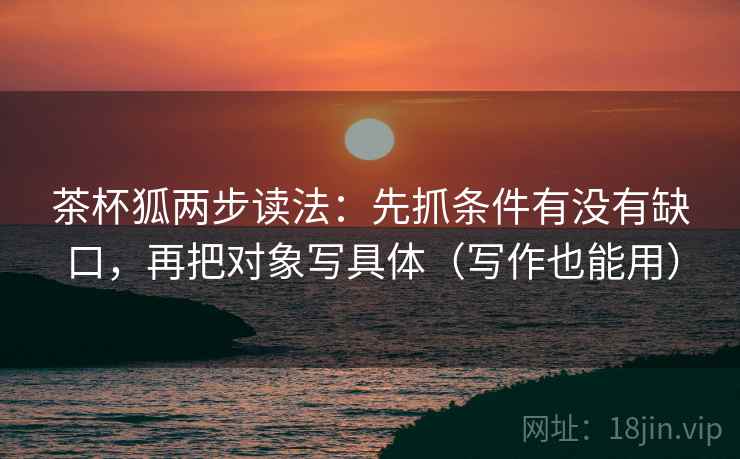 茶杯狐两步读法：先抓条件有没有缺口，再把对象写具体（写作也能用）