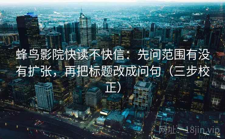 蜂鸟影院快读不快信：先问范围有没有扩张，再把标题改成问句（三步校正）
