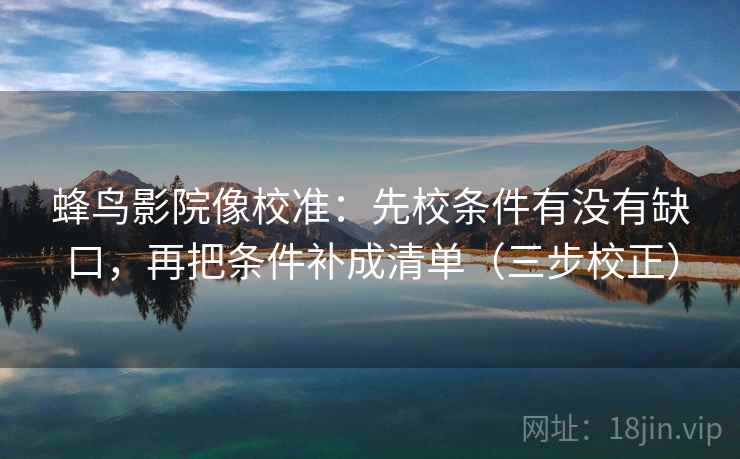 蜂鸟影院像校准：先校条件有没有缺口，再把条件补成清单（三步校正）