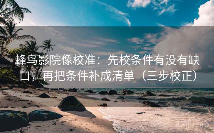 蜂鸟影院像校准:先校条件有没有缺口,再把条件补成清单(三步校正) 蜂鸟影院像校准:先校条件有没有缺口,再把条件补成清单(三步校正)