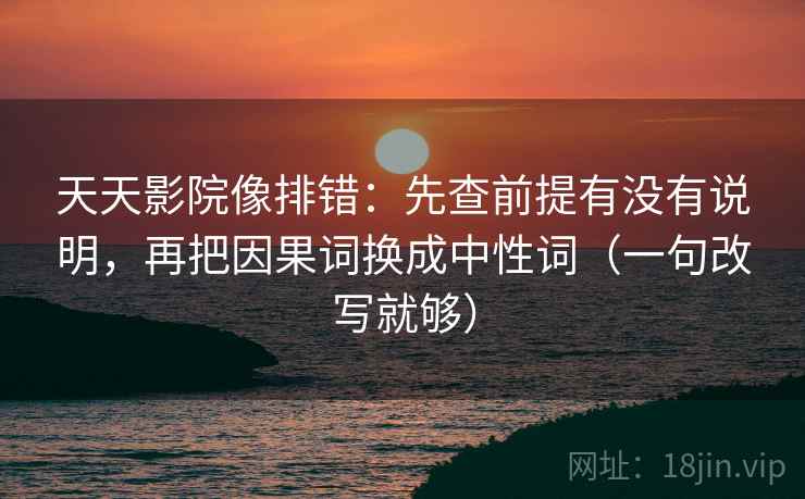 天天影院像排错：先查前提有没有说明，再把因果词换成中性词（一句改写就够）