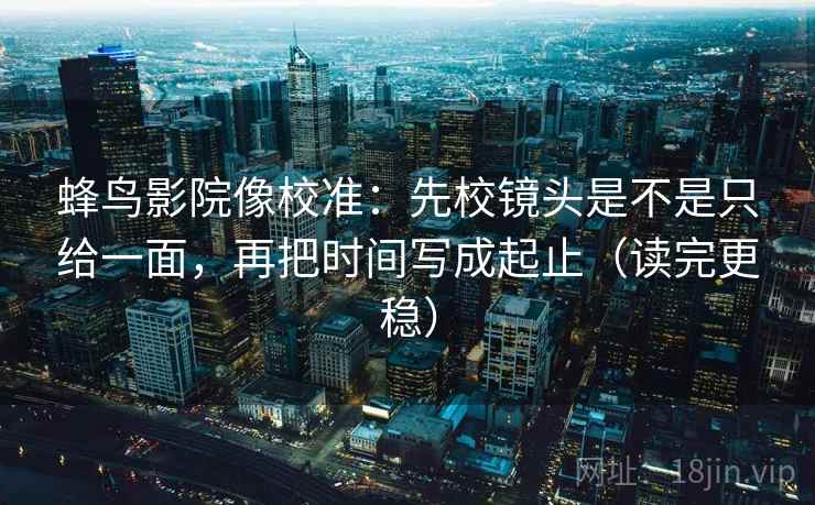 蜂鸟影院像校准：先校镜头是不是只给一面，再把时间写成起止（读完更稳）